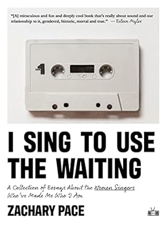 I Sing to Use the Waiting: A Collection of Essays About the Women Singers Who've Made Me Who I Am