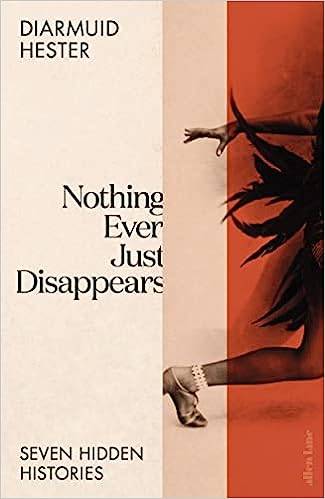 Nothing Ever Just Disappears: Seven Hidden Histories