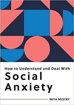 How to Understand and Deal with Social Anxiety: Everything You Need to Know to Manage Social Anxiety