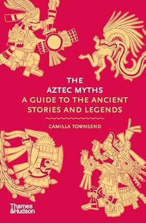 The Aztec Myths: A Guide to the Ancient Stories and Legends