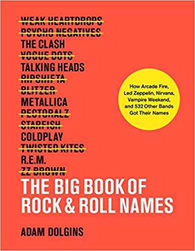 The Big Book of Rock & Roll Names: How Arcade Fire, Led Zeppelin, Nirvana, Vampire Weekend, and 532 Other Bands Got Their Name