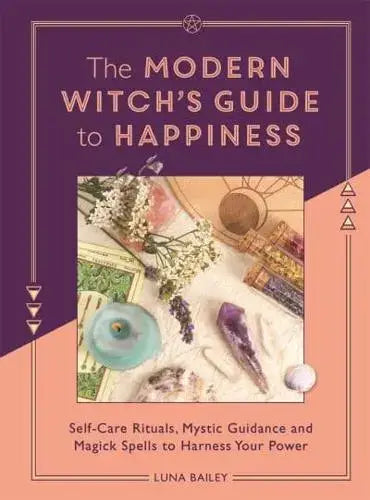The Modern Witch's Guide to Happiness Self-Care Rituals, Mystic Guidance and Magick Spells to Harness Your Power