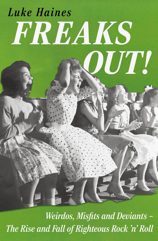 Freaks Out!  Weirdos, Misfits and Deviants – The Rise and Fall of Righteous Rock ’n’ Roll