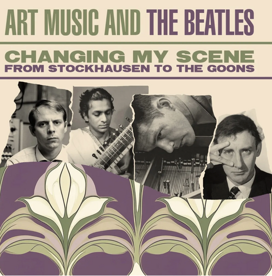 Changing My Scene - Art Music and The Beatles - from Stockhausen to The Goons