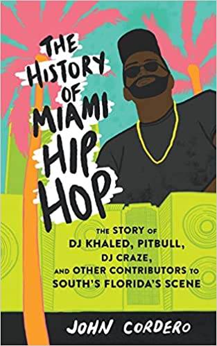 History Of Miami Hip Hop, The: The Story of DJ Khaled, Pitbull, DJ Craze, and Other Contributors to South Florida's Scene