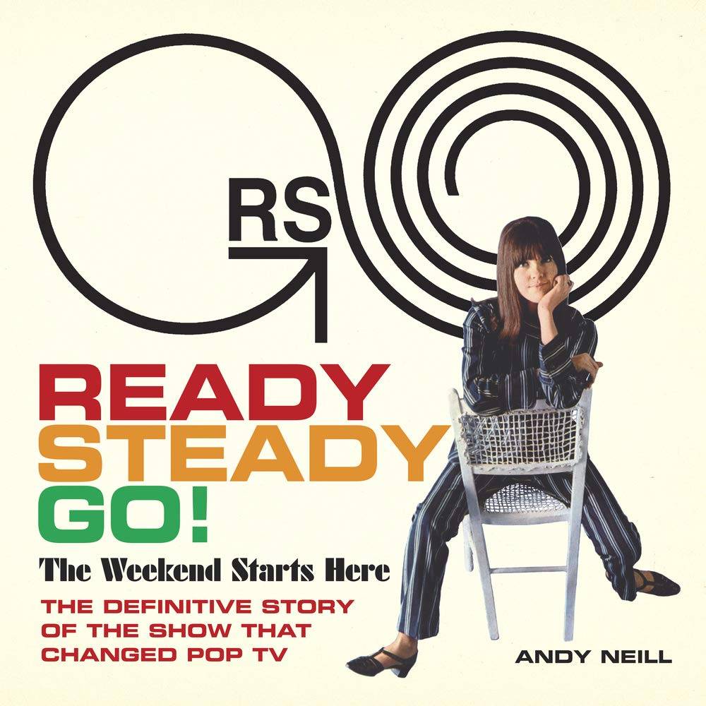Ready Steady Go!: The Weekend Starts Here The Definitive Story Of The Show That Changed Pop TV
